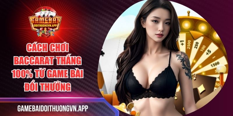 Cách Chơi Baccarat Thắng 100% Từ Game Bài Đổi Thưởng