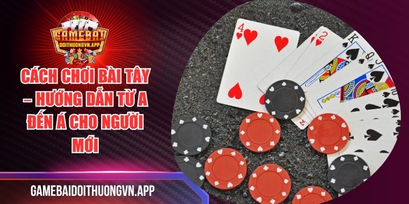 Cách Chơi Bài Tây – Hướng Dẫn Từ A Đến Á Cho Người Mới