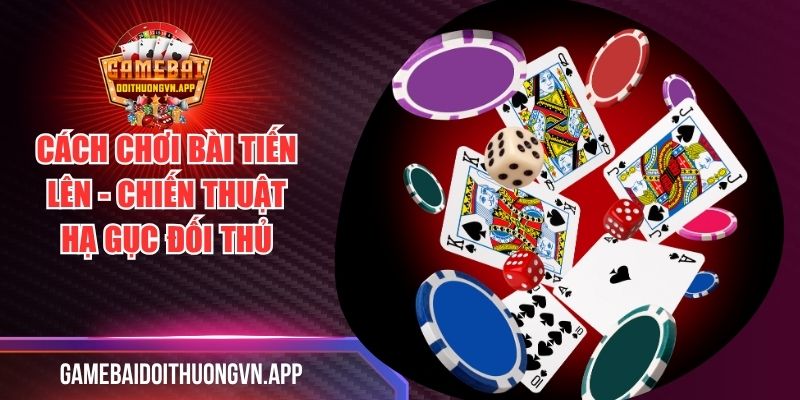 Cách Chơi Bài Tiến Lên - Chiến Thuật Hạ Gục Đối Thủ