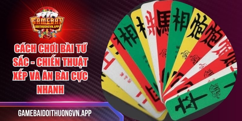 Cách Chơi Bài Tứ Sắc - Chiến Thuật Xếp Và Ăn Bài Cực Nhanh