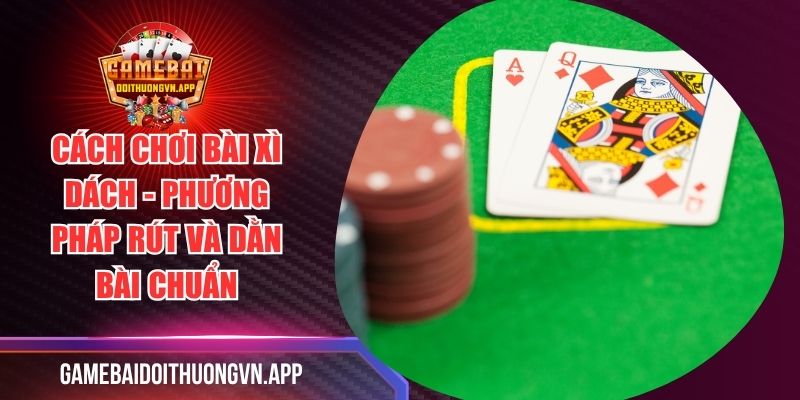 Cách Chơi Bài Xì Dách - Phương Pháp Rút Và Dằn Bài Chuẩn