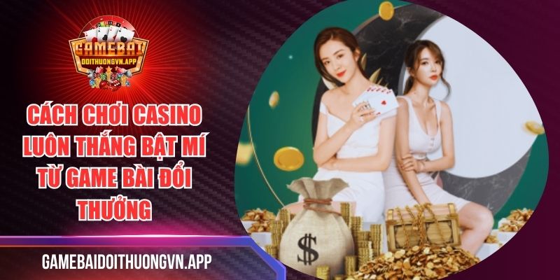 Cách Chơi Casino Luôn Thắng Bật Mí Từ Game Bài Đổi Thưởng
