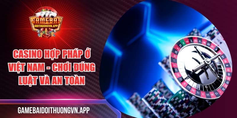 Casino Hợp Pháp Ở Việt Nam - Chơi Đúng Luật Và An Toàn
