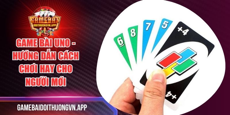 Game Bài Uno - Hướng Dẫn Cách Chơi Hay Cho Người Mới