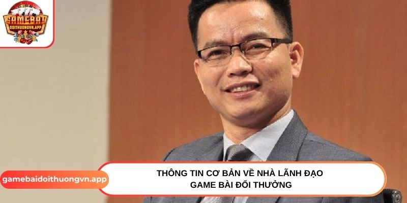 Thông tin cơ bản về nhà lãnh đạo Game Bài Đổi Thưởng