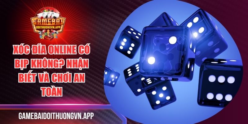 Xóc Đĩa Online Có Bịp Không? Nhận Biết Và Chơi An Toàn